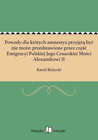Powody dla których amnestya przyjętą być nie może: przedstawione przez część Emigracyi Polskiej Jego Cesarskiej Mości Alexandrowi II Różycki Karol