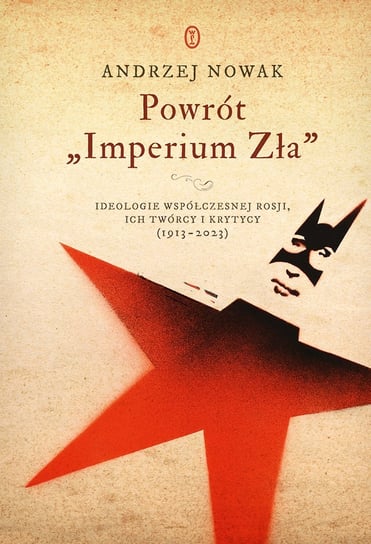 Powrót „Imperium Zła”. Ideologie współczesnej Rosji, ich twórcy i krytycy (1913–2023) Nowak Andrzej