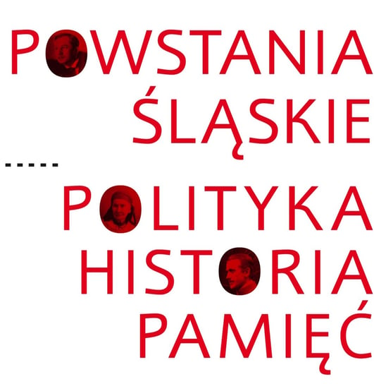 Powstania Śląskie. Polityka, historia, pamięć Opracowanie zbiorowe