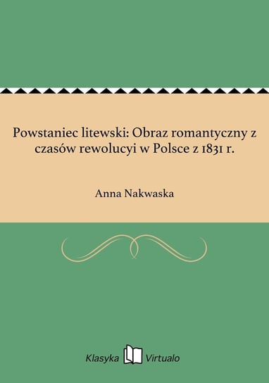 Powstaniec litewski: Obraz romantyczny z czasów rewolucyi w Polsce z 1831 r. Nakwaska Anna