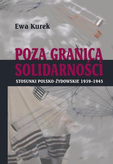 Poza Granicą Solidarności. Stosunki polsko-żydowskie 1939-1945 Kurek Ewa