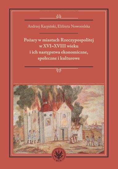 Pożary w miastach Rzeczypospolitej w XVI-XVIII wieku i ich następstwa ekonomiczne, społeczne i kulturowe (monografia) - ebook PDF Nowosielska Elżbieta, Karpiński Andrzej