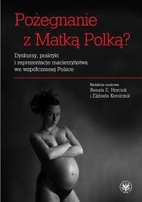 Pożegnanie z Matką Polką? Dyskursy, praktyki i reprezentacje macierzyństwa we współczesnej Polsce Opracowanie zbiorowe