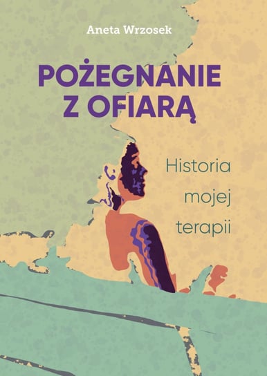 Pożegnanie z ofiarą. Historia mojej terapii Aneta Wrzosek
