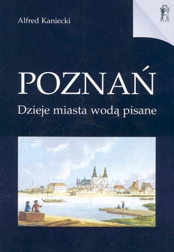Poznań. Dzieje Miasta Wodą Pisane Kaniecki Alfred