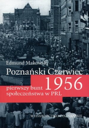 Poznański Czerwiec 1956. Pierwszy bunt społeczeństwa w PRL Makowski Edmund