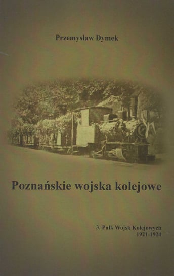 Poznańskie wojska kolejowe. Pułk Wojsk Kolejowych 1921-1924. Tom 3 Dymek Przemysław