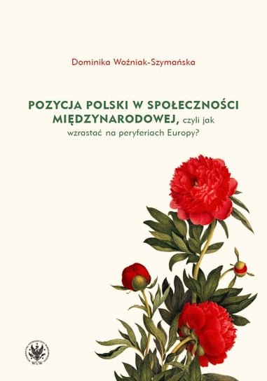 Pozycja Polski w społeczności międzynarodowej, czyli jak wzrastać na peryferiach Europy? Woźniak-Szymańska Dominika