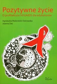 Pozytywne życie. O profilaktyce HIV/AIDS dla edukatorów Walendzik-Ostrowska Agnieszka, Dec Joanna