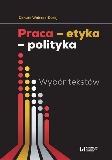 Praca – etyka – polityka. Wybór tekstów Walczak-Duraj Danuta