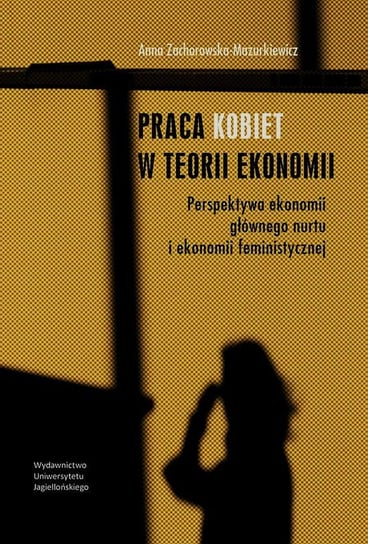 Praca kobiet w teorii ekonomii. Perspektywa ekonomii głównego nurtu i ekonomii feministycznej Zachorowska-Mazurkiewicz Anna