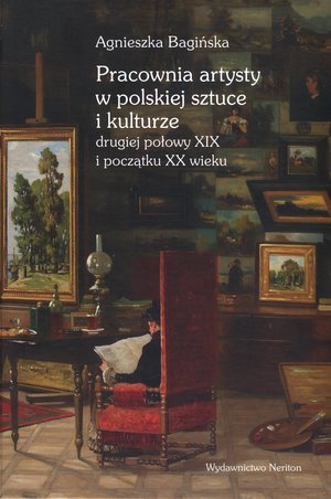 Pracownia artysty w polskiej sztuce i kulturze drugiej połowy XIX i początku XX wieku Bagińska Agnieszka