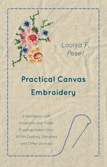 Practical Canvas Embroidery - A Handbook with Diagrams and Scale Drawings taken from XVIIth Century Samplers and Other Sources Pesel Louisa F.