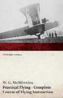 Practical Flying - Complete Course of Flying Instruction (WWI Centenary Series) W. G. McMinnies