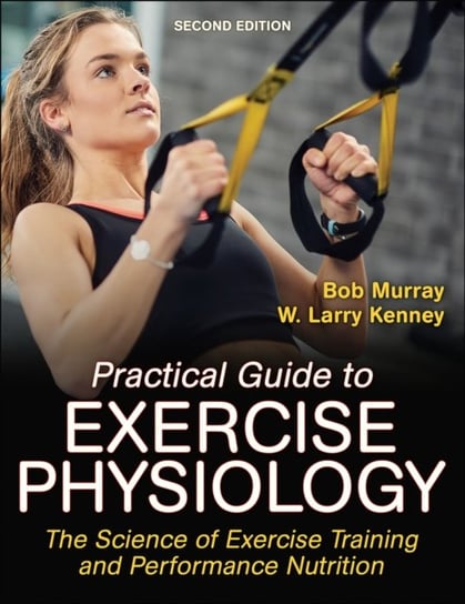 Practical Guide to Exercise Physiology: The Science of Exercise Training and Performance Nutrition Murray Robert, W. Larry Kenney