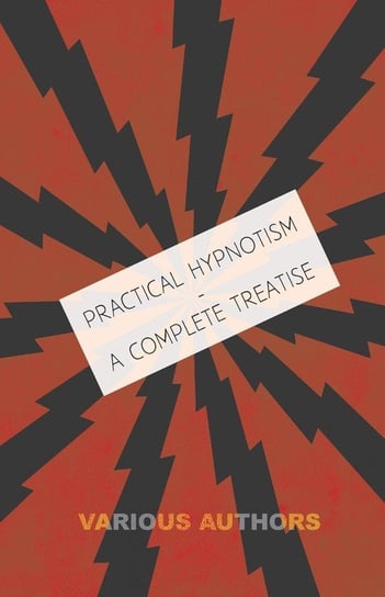 Practical Hypnotism - A Complete Treatise - What it is, What Can it Do and How to Do it Various
