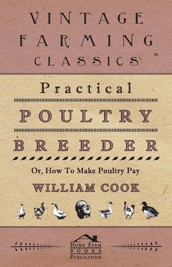 Practical Poultry Breeder - Or, How to Make Poultry Pay Cook William