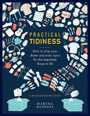 Practical Tidiness: How to clear your clutter and make space for the important things in life, a room by room guide Martha Roberts
