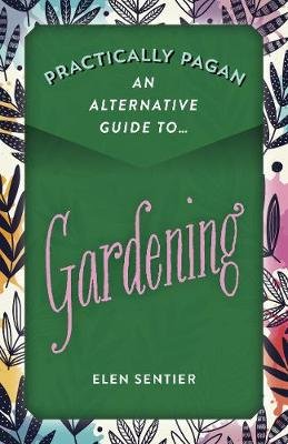 Practically Pagan - An Alternative Guide to Gardening Elen Sentier
