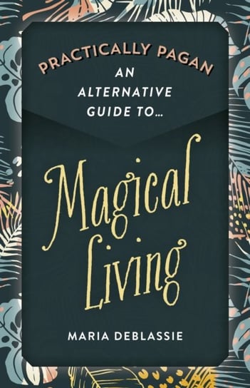 Practically Pagan - An Alternative Guide to Magical Living Maria Deblassie