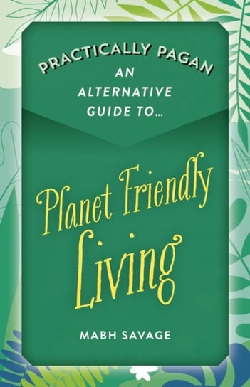 Practically Pagan An Alternative Guide to Planet Friendly Living Mabh Savage
