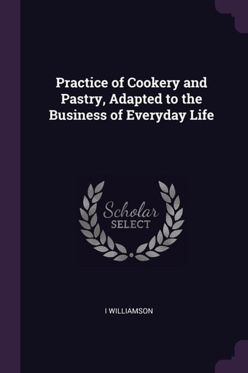 Practice of Cookery and Pastry, Adapted to the Business of Everyday Life Williamson I