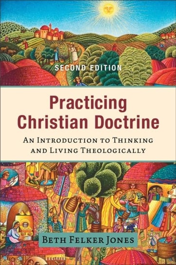 Practicing Christian Doctrine - An Introduction to Thinking and Living Theologically Beth Felker Jones