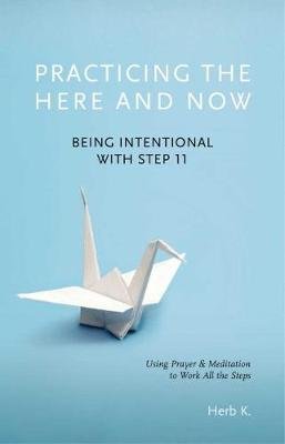 Practicing the Here and Now: Being Intentional with Step 11, Using Prayer & Meditation to Work All the Steps Herb K.