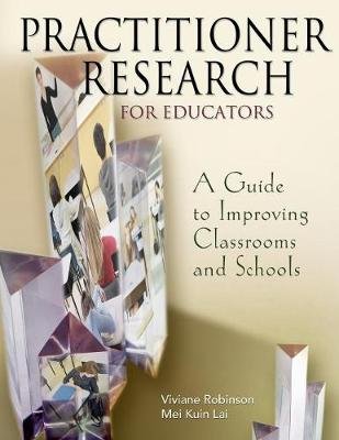 Practitioner Research for Educators: A Guide to Improving Classrooms and Schools Robinson Viviane M. J., Lai Mei Kuin