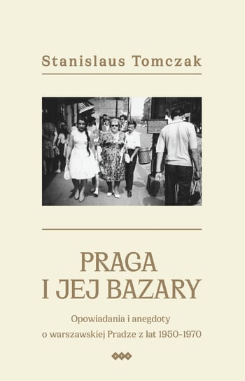 Praga i jej bazary. Opowiadania i anegdoty o warszawskiej Pradze z lat 1950–1970 Tomczak Stanislaus