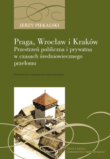 Praga, Wrocław, Kraków. Przestrzeń publiczna i prywatna w czasach średniowiecznego przełomu Piekalski Jerzy