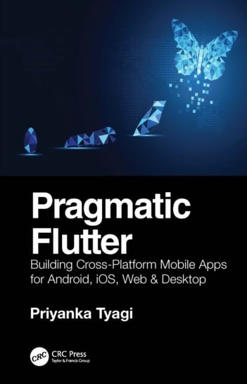 Pragmatic Flutter: Building Cross-Platform Mobile Apps for Android, iOS, Web & Desktop Taylor & Francis Ltd.