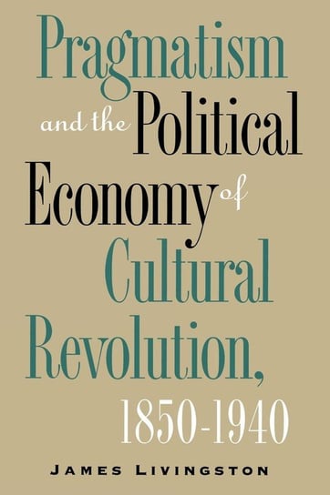 Pragmatism and the Political Economy of Cultural Revolution, 1850-1940 Livingston James