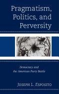 Pragmatism, Politics, and Perversity: Democracy and the American Party Battle Esposito Joseph L.