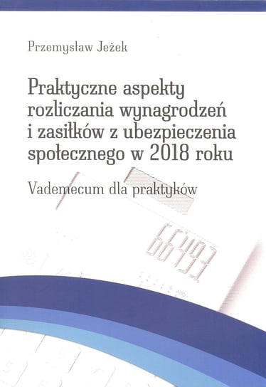 Praktyczne aspekty rozliczania wynagrodzeń i zasiłków z ubezpieczenia społecznego w 2018 roku Jeżek Przemysław