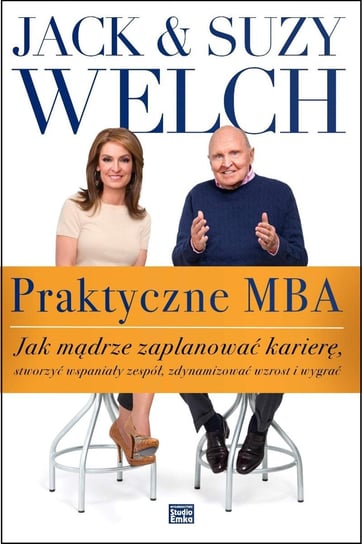 Praktyczne MBA. Jak mądrze zaplanować karierę, stworzyć wspaniały zespół, zdynamizować wzrost i wygrać Welch Jack, Welch Suzy