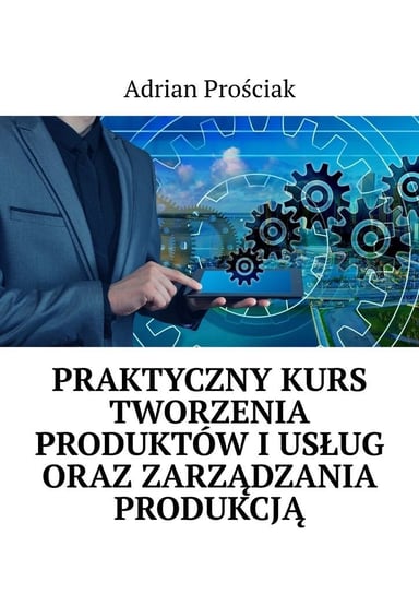 Praktyczny kurs tworzenia produktów i usług oraz zarządzania produkcją Adrian Prościak