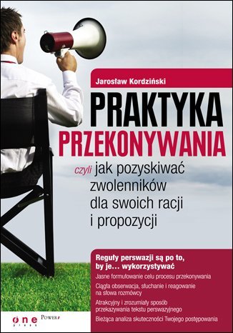 Praktyka przekonywania, czyli jak pozyskiwać zwolenników dla swoich racji i propozycji Kordziński Jarosław