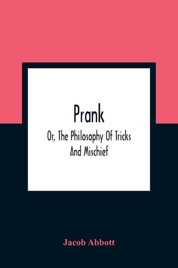 Prank; Or, The Philosophy Of Tricks And Mischief Abbott Jacob