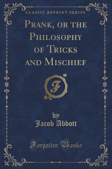 Prank, or the Philosophy of Tricks and Mischief (Classic Reprint) Abbott Jacob