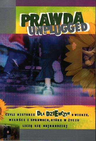 Prawda Unplugged, Czyli historie dla dziewczyn o wierze, miłości i sprawach, które w życiu liczą się najbardziej Opracowanie zbiorowe