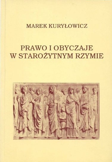 Prawo i obyczaje w Starożytnym Rzymie Kuryłowicz Marek