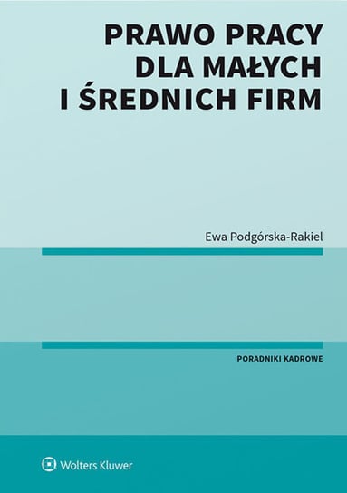 Prawo pracy dla małych i średnich firm Podgórska-Rakiel Ewa