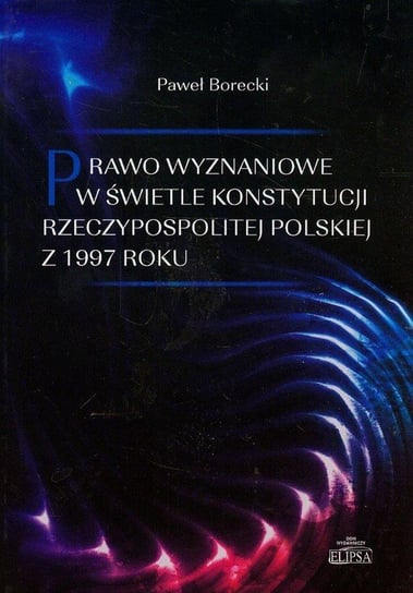 Prawo wyznaniowe w świetle Konstytucji Rzeczypospolitej Polskiej z 1997 roku Borecki Paweł