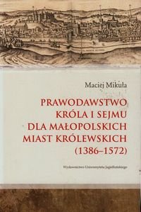 Prawodawstwo króla i sejmu dla małopolskich miast królewskich 1386-1572 Mikuła Maciej
