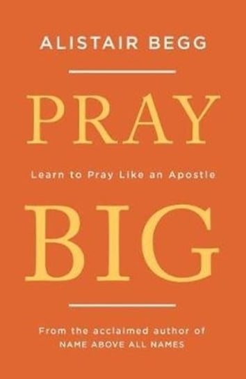 Pray Big: Learn to Pray Like an Apostle Begg Alistair