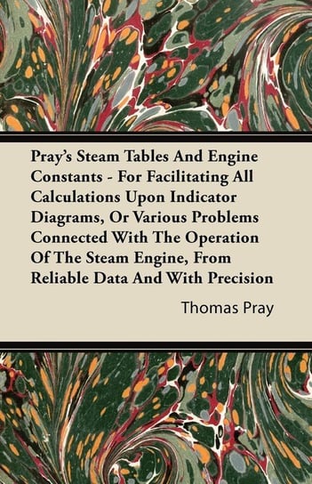 Pray's Steam Tables and Engine Constants - For Facilitating All Calculations Upon Indicator Diagrams, or Various Problems Connected with the Operation Pray Thomas