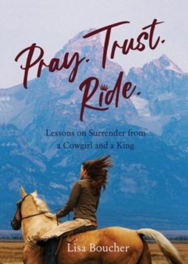 Pray. Trust. Ride: Lessons on Surrender from a Cowgirl and a King She Writes Press