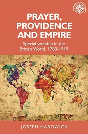 Prayer, Providence and Empire: Special Worship in the British World, 1783-1919 Joseph Hardwick