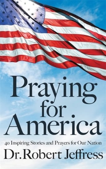 Praying for America: 40 Inspiring Stories and Prayers for Our Nation Robert Jeffress